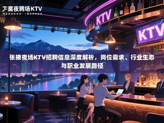 张掖夜场KTV招聘信息深度解析，岗位需求、行业生态与职业发展路径