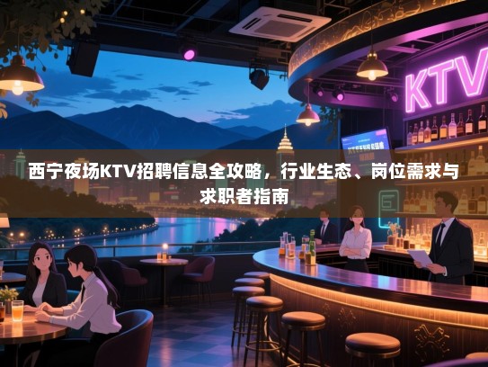 西宁夜场KTV招聘信息全攻略,行业生态、岗位需求与求职者指南 西宁夜场KTV招聘信息全攻略,行业生态、岗位需求与求职者指南
