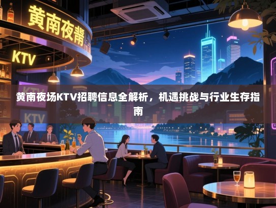 黄南夜场KTV招聘信息全解析,机遇挑战与行业生存指南 黄南夜场KTV招聘信息全解析,机遇挑战与行业生存指南