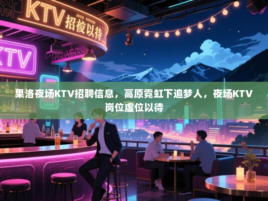果洛夜场KTV招聘信息,高原霓虹下追梦人,夜场KTV岗位虚位以待 果洛夜场KTV招聘信息,高原霓虹下追梦人,夜场KTV岗位虚位以待