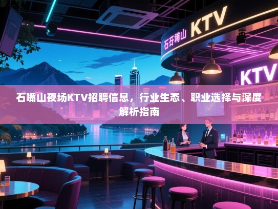 石嘴山夜场KTV招聘信息,行业生态、职业选择与深度解析指南 石嘴山夜场KTV招聘信息,行业生态、职业选择与深度解析指南