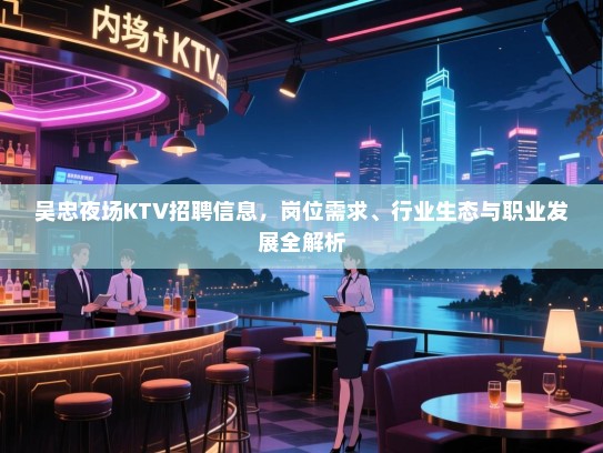吴忠夜场KTV招聘信息，岗位需求、行业生态与职业发展全解析