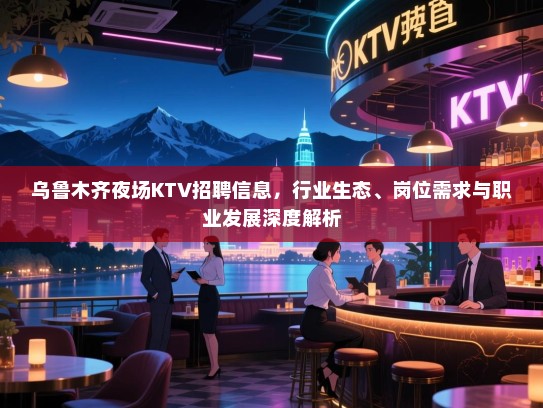 乌鲁木齐夜场KTV招聘信息,行业生态、岗位需求与职业发展深度解析 乌鲁木齐夜场KTV招聘信息,行业生态、岗位需求与职业发展深度解析