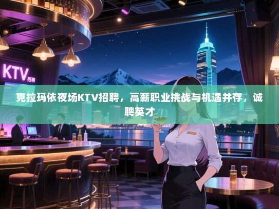 克拉玛依夜场KTV招聘,高薪职业挑战与机遇并存,诚聘英才 克拉玛依夜场KTV招聘,高薪职业挑战与机遇并存,诚聘英才