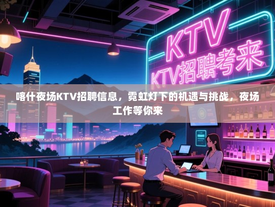 喀什夜场KTV招聘信息,霓虹灯下的机遇与挑战,夜场工作等你来 喀什夜场KTV招聘信息,霓虹灯下的机遇与挑战,夜场工作等你来