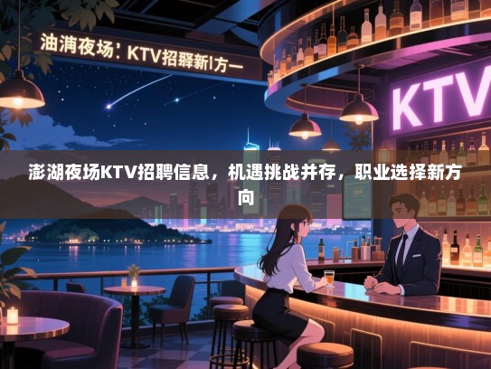澎湖夜场KTV招聘信息,机遇挑战并存,职业选择新方向 澎湖夜场KTV招聘信息,机遇挑战并存,职业选择新方向