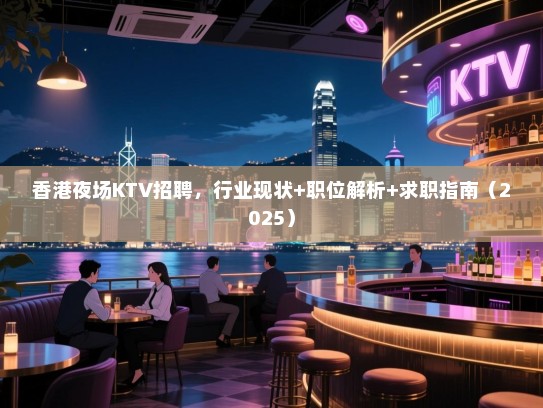 香港夜场KTV招聘,行业现状+职位解析+求职指南(2025) 香港夜场KTV招聘,行业现状+职位解析+求职指南(2025)