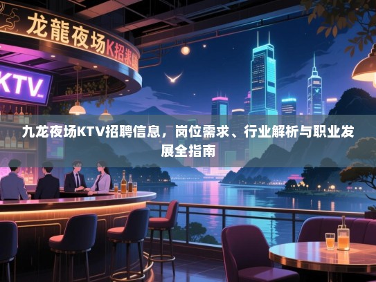 九龙夜场KTV招聘信息，岗位需求、行业解析与职业发展全指南