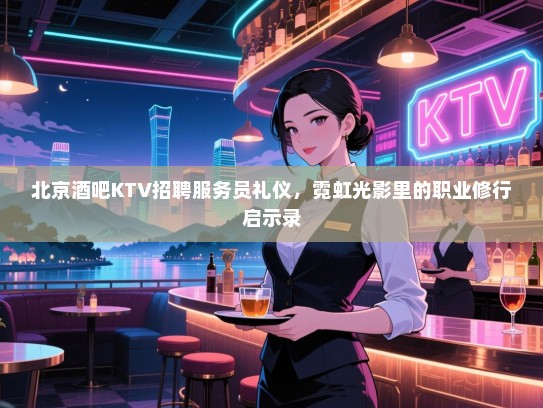 北京酒吧KTV招聘服务员礼仪，霓虹光影里的职业修行启示录
