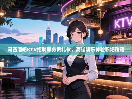 河西酒吧KTV招聘服务员礼仪，高端娱乐体验职场秘籍