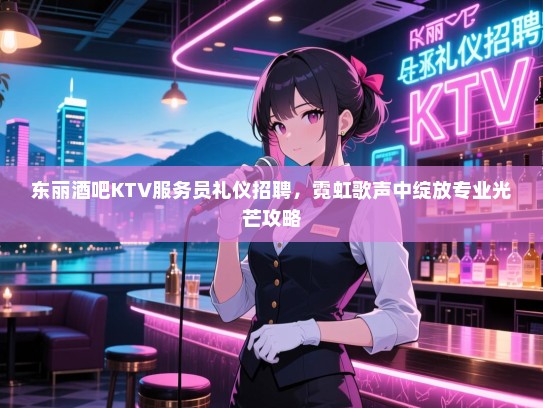 东丽酒吧KTV服务员礼仪招聘，霓虹歌声中绽放专业光芒攻略