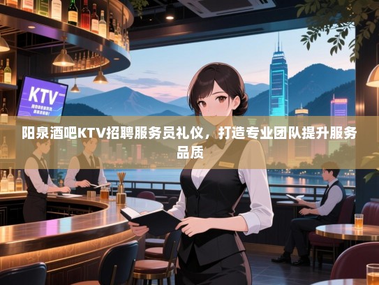 阳泉酒吧KTV招聘服务员礼仪，打造专业团队提升服务品质