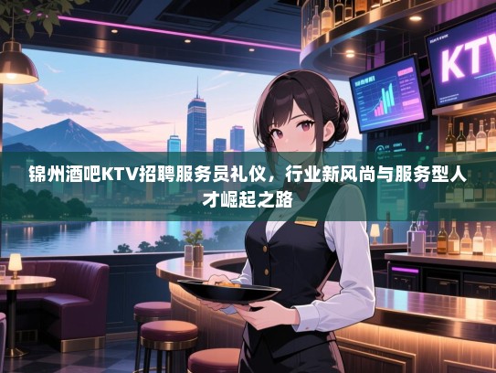 锦州酒吧KTV招聘服务员礼仪，行业新风尚与服务型人才崛起之路