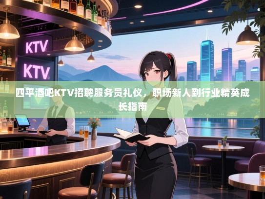 四平酒吧KTV招聘服务员礼仪,职场新人到行业精英成长指南 四平酒吧KTV招聘服务员礼仪,职场新人到行业精英成长指南