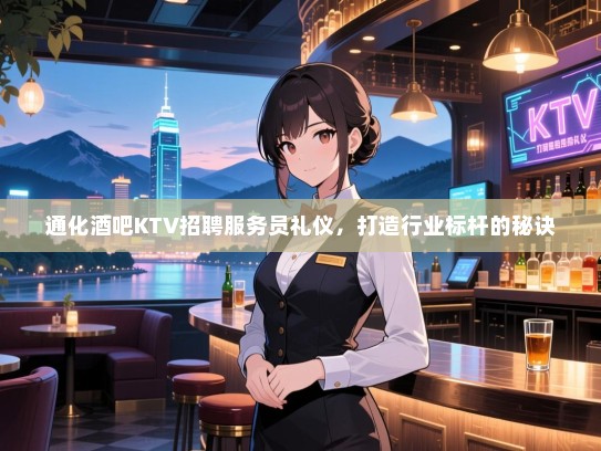 通化酒吧KTV招聘服务员礼仪,打造行业标杆的秘诀 通化酒吧KTV招聘服务员礼仪,打造行业标杆的秘诀