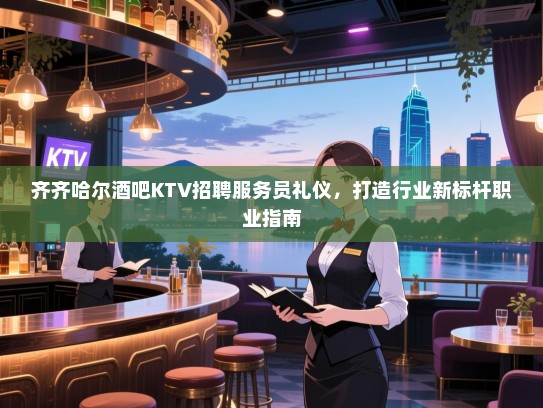 齐齐哈尔酒吧KTV招聘服务员礼仪,打造行业新标杆职业指南 齐齐哈尔酒吧KTV招聘服务员礼仪,打造行业新标杆职业指南