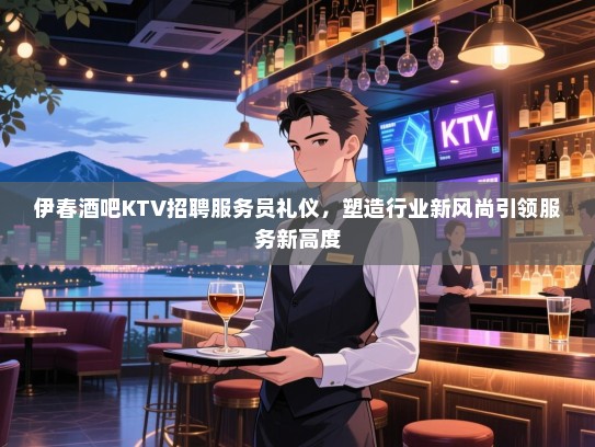 伊春酒吧KTV招聘服务员礼仪,塑造行业新风尚引领服务新高度 伊春酒吧KTV招聘服务员礼仪,塑造行业新风尚引领服务新高度