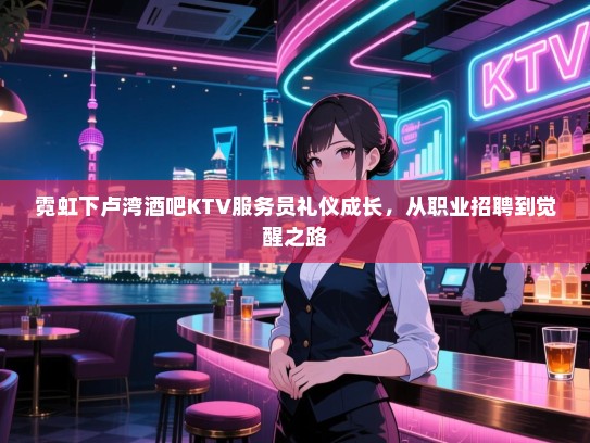 霓虹下卢湾酒吧KTV服务员礼仪成长，从职业招聘到觉醒之路