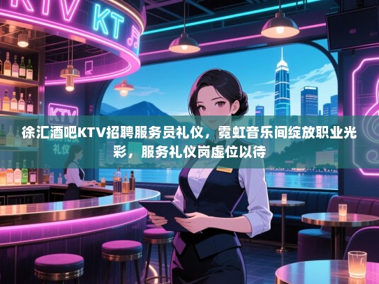 徐汇酒吧KTV招聘服务员礼仪，霓虹音乐间绽放职业光彩，服务礼仪岗虚位以待