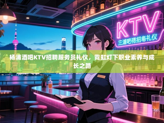 杨浦酒吧KTV招聘服务员礼仪，霓虹灯下职业素养与成长之路