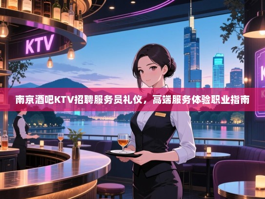 南京酒吧KTV招聘服务员礼仪,高端服务体验职业指南 南京酒吧KTV招聘服务员礼仪,高端服务体验职业指南