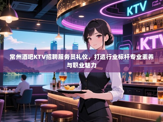 常州酒吧KTV招聘服务员礼仪,打造行业标杆专业素养与职业魅力 常州酒吧KTV招聘服务员礼仪,打造行业标杆专业素养与职业魅力