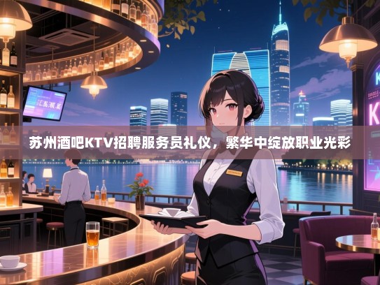 苏州酒吧KTV招聘服务员礼仪,繁华中绽放职业光彩 苏州酒吧KTV招聘服务员礼仪,繁华中绽放职业光彩