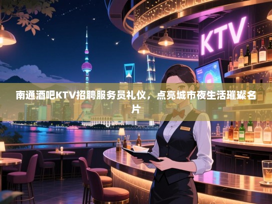 南通酒吧KTV招聘服务员礼仪,点亮城市夜生活璀璨名片 南通酒吧KTV招聘服务员礼仪,点亮城市夜生活璀璨名片