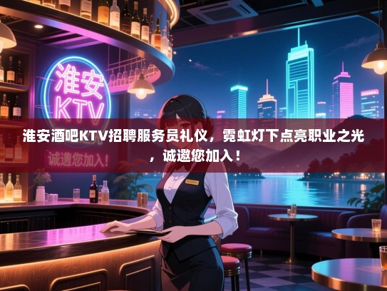 淮安酒吧KTV招聘服务员礼仪，霓虹灯下点亮职业之光，诚邀您加入！