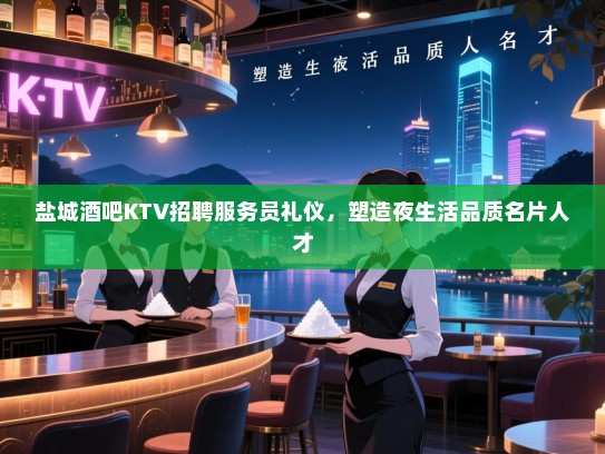 盐城酒吧KTV招聘服务员礼仪,塑造夜生活品质名片人才 盐城酒吧KTV招聘服务员礼仪,塑造夜生活品质名片人才