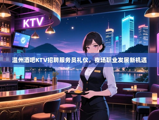 温州酒吧KTV招聘服务员礼仪,夜场职业发展新机遇 温州酒吧KTV招聘服务员礼仪,夜场职业发展新机遇