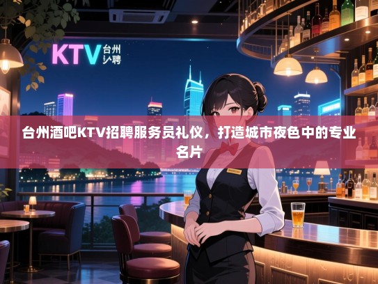 台州酒吧KTV招聘服务员礼仪,打造城市夜色中的专业名片 台州酒吧KTV招聘服务员礼仪,打造城市夜色中的专业名片