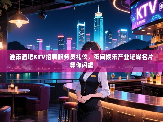 淮南酒吧KTV招聘服务员礼仪,夜间娱乐产业璀璨名片等你闪耀 淮南酒吧KTV招聘服务员礼仪,夜间娱乐产业璀璨名片等你闪耀