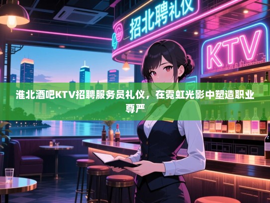 淮北酒吧KTV招聘服务员礼仪,在霓虹光影中塑造职业尊严 淮北酒吧KTV招聘服务员礼仪,在霓虹光影中塑造职业尊严