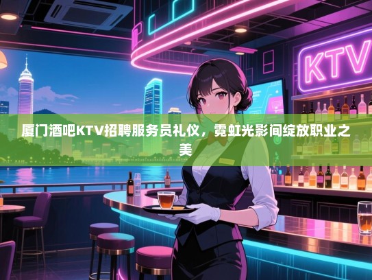 厦门酒吧KTV招聘服务员礼仪,霓虹光影间绽放职业之美 厦门酒吧KTV招聘服务员礼仪,霓虹光影间绽放职业之美