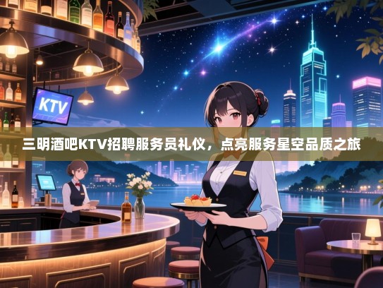 三明酒吧KTV招聘服务员礼仪,点亮服务星空品质之旅 三明酒吧KTV招聘服务员礼仪,点亮服务星空品质之旅
