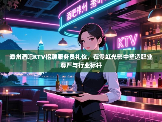 漳州酒吧KTV招聘服务员礼仪,在霓虹光影中塑造职业尊严与行业标杆 漳州酒吧KTV招聘服务员礼仪,在霓虹光影中塑造职业尊严与行业标杆