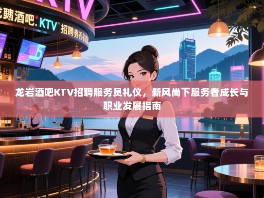 龙岩酒吧KTV招聘服务员礼仪,新风尚下服务者成长与职业发展指南 龙岩酒吧KTV招聘服务员礼仪,新风尚下服务者成长与职业发展指南