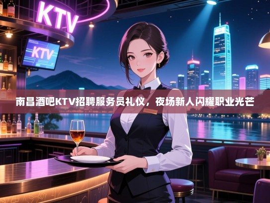 南昌酒吧KTV招聘服务员礼仪,夜场新人闪耀职业光芒 南昌酒吧KTV招聘服务员礼仪,夜场新人闪耀职业光芒