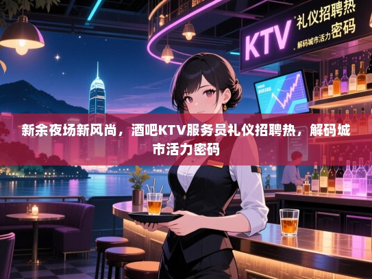 新余夜场新风尚,酒吧KTV服务员礼仪招聘热,解码城市活力密码 新余夜场新风尚,酒吧KTV服务员礼仪招聘热,解码城市活力密码