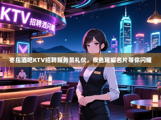 枣庄酒吧KTV招聘服务员礼仪,夜色璀璨名片等你闪耀 枣庄酒吧KTV招聘服务员礼仪,夜色璀璨名片等你闪耀