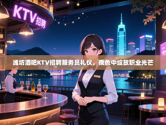 潍坊酒吧KTV招聘服务员礼仪,夜色中绽放职业光芒 潍坊酒吧KTV招聘服务员礼仪,夜色中绽放职业光芒