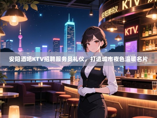 安阳酒吧KTV招聘服务员礼仪,打造城市夜色温暖名片 安阳酒吧KTV招聘服务员礼仪,打造城市夜色温暖名片