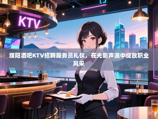 濮阳酒吧KTV招聘服务员礼仪，在光影声浪中绽放职业风采