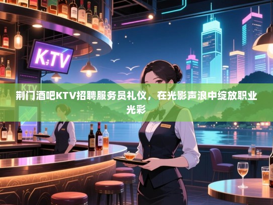 荆门酒吧KTV招聘服务员礼仪,在光影声浪中绽放职业光彩 荆门酒吧KTV招聘服务员礼仪,在光影声浪中绽放职业光彩