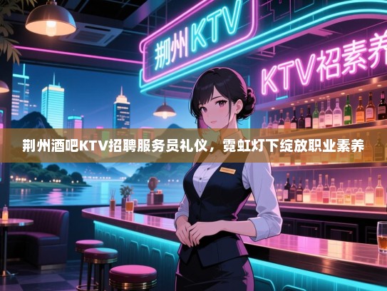 荆州酒吧KTV招聘服务员礼仪,霓虹灯下绽放职业素养 荆州酒吧KTV招聘服务员礼仪,霓虹灯下绽放职业素养