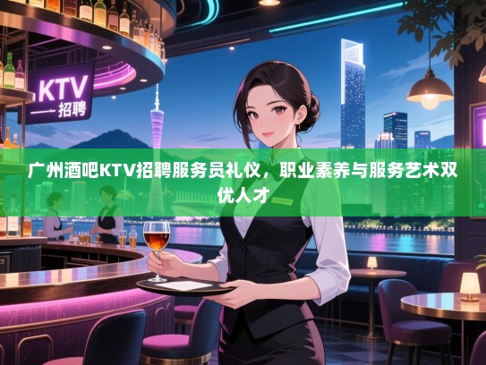 广州酒吧KTV招聘服务员礼仪,职业素养与服务艺术双优人才 广州酒吧KTV招聘服务员礼仪,职业素养与服务艺术双优人才