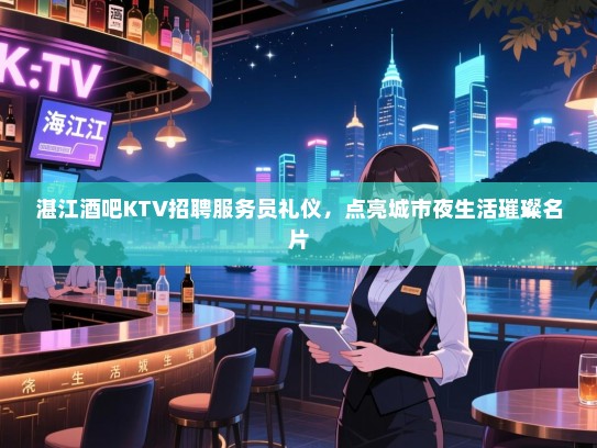 湛江酒吧KTV招聘服务员礼仪,点亮城市夜生活璀璨名片 湛江酒吧KTV招聘服务员礼仪,点亮城市夜生活璀璨名片