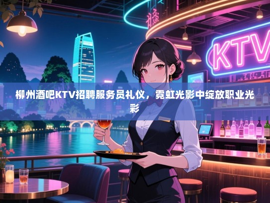 柳州酒吧KTV招聘服务员礼仪,霓虹光影中绽放职业光彩 柳州酒吧KTV招聘服务员礼仪,霓虹光影中绽放职业光彩