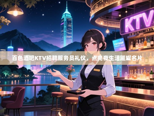 百色酒吧KTV招聘服务员礼仪,点亮夜生活璀璨名片 百色酒吧KTV招聘服务员礼仪,点亮夜生活璀璨名片